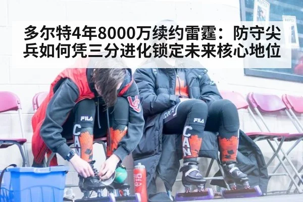 多尔特4年8000万续约雷霆：防守尖兵如何凭三分进化锁定未来核心地位