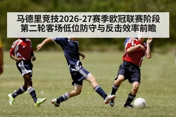 马德里竞技2026-27赛季欧冠联赛阶段第二轮客场低位防守与反击效率前瞻