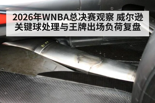 2026年WNBA总决赛观察 威尔逊关键球处理与王牌出场负荷复盘