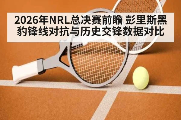2026年NRL总决赛前瞻 彭里斯黑豹锋线对抗与历史交锋数据对比
