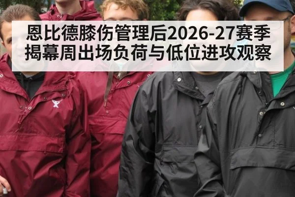 恩比德膝伤管理后2026-27赛季揭幕周出场负荷与低位进攻观察