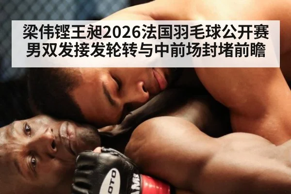 梁伟铿王昶2026法国羽毛球公开赛男双发接发轮转与中前场封堵前瞻