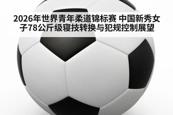 2026年世界青年柔道锦标赛 中国新秀女子78公斤级寝技转换与犯规控制展望